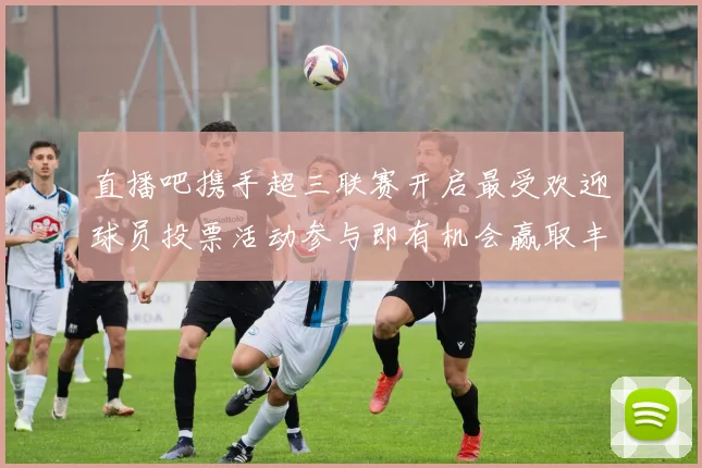 直播吧携手超三联赛开启最受欢迎球员投票活动参与即有机会赢取丰厚奖品