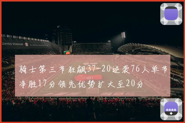 骑士第三节狂飙37-20逆袭76人单节净胜17分领先优势扩大至20分