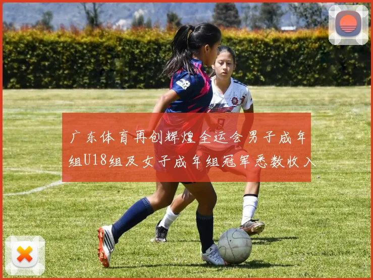 广东体育再创辉煌全运会男子成年组U18组及女子成年组冠军悉数收入囊中