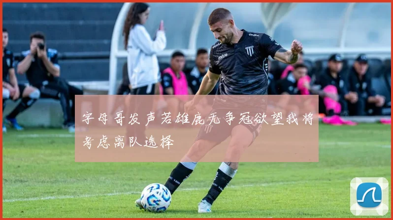 字母哥发声若雄鹿无争冠欲望我将考虑离队选择