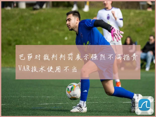 巴萨对裁判判罚表示强烈不满指责VAR技术使用不当