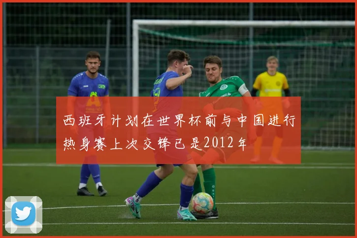 西班牙计划在世界杯前与中国进行热身赛上次交锋已是2012年