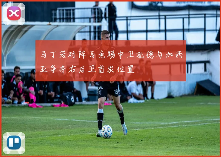 马丁若对阵马竞踢中卫孔德与加西亚争夺右后卫首发位置