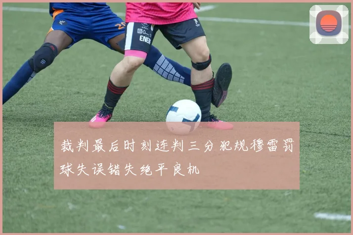 裁判最后时刻连判三分犯规穆雷罚球失误错失绝平良机