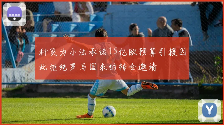 科莫为小法承诺15亿欧预算引援因此拒绝罗马国米的转会邀请