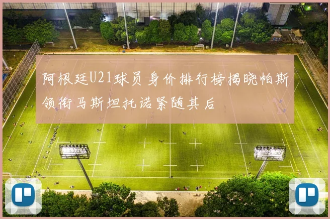 阿根廷U21球员身价排行榜揭晓帕斯领衔马斯坦托诺紧随其后