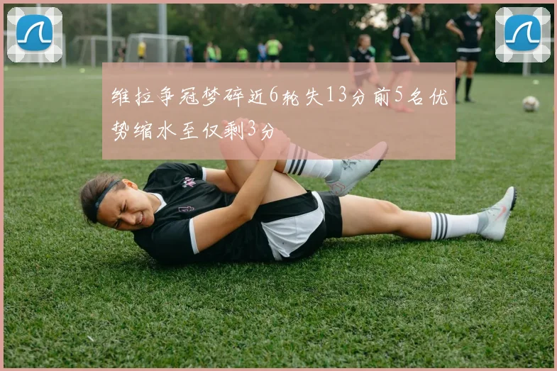 维拉争冠梦碎近6轮失13分前5名优势缩水至仅剩3分