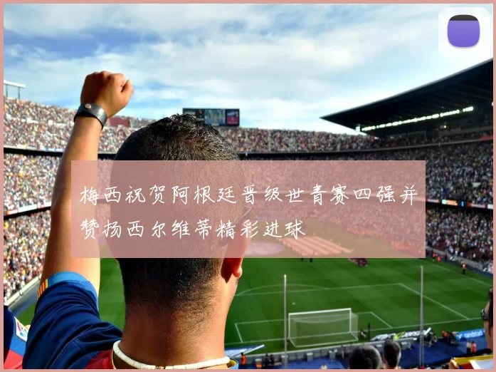 梅西祝贺阿根廷晋级世青赛四强并赞扬西尔维蒂精彩进球