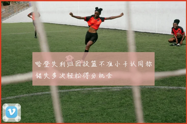 哈登失利归因投篮不准小卡认同称错失多次轻松得分机会