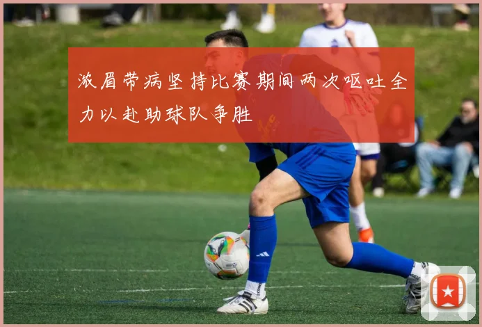 浓眉带病坚持比赛期间两次呕吐全力以赴助球队争胜