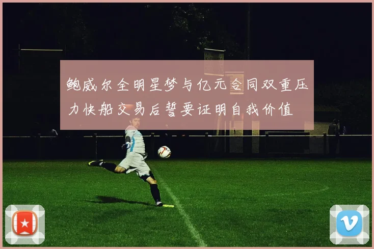 鲍威尔全明星梦与亿元合同双重压力快船交易后誓要证明自我价值