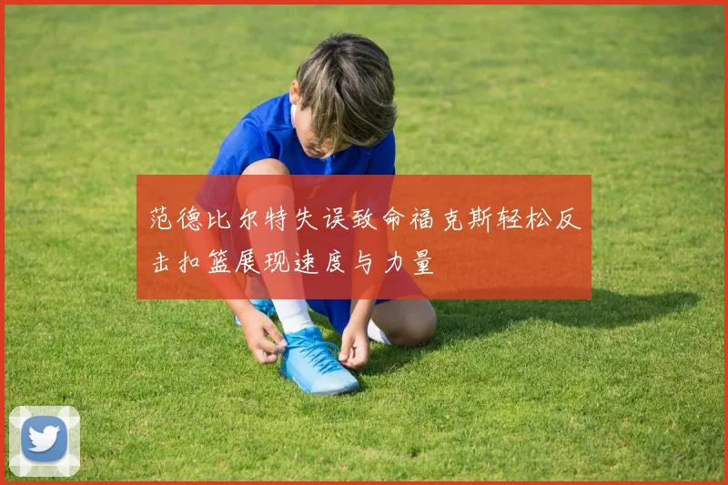 范德比尔特失误致命福克斯轻松反击扣篮展现速度与力量