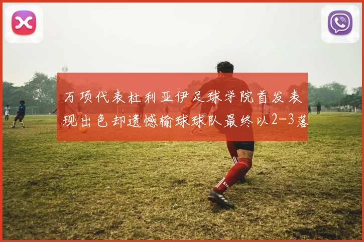 万项代表杜利亚伊足球学院首发表现出色却遗憾输球球队最终以2-3落败
