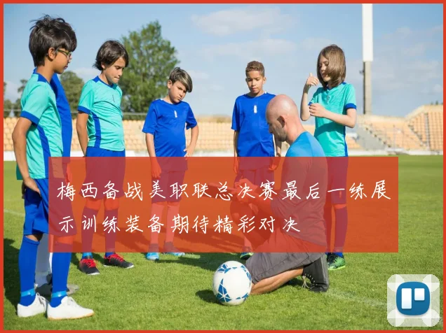 梅西备战美职联总决赛最后一练展示训练装备期待精彩对决