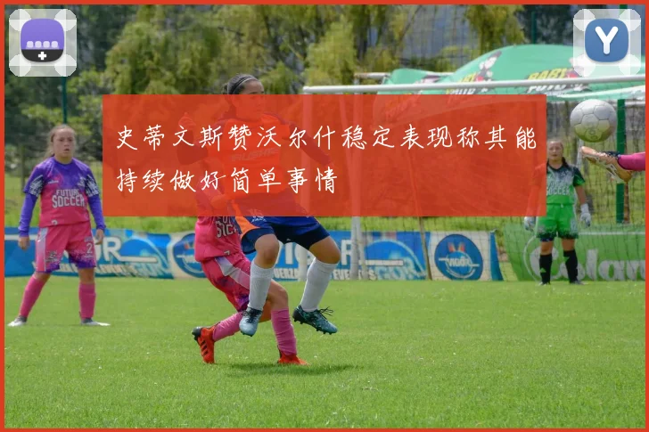 史蒂文斯赞沃尔什稳定表现称其能持续做好简单事情