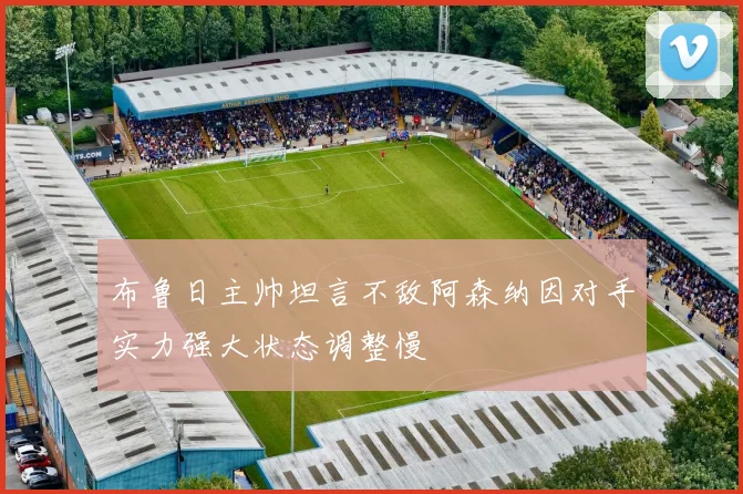 布鲁日主帅坦言不敌阿森纳因对手实力强大状态调整慢