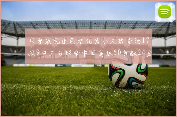 韦尔表现出色进化为小文班全场17投9中三分球命中率高达50贡献24分10篮板