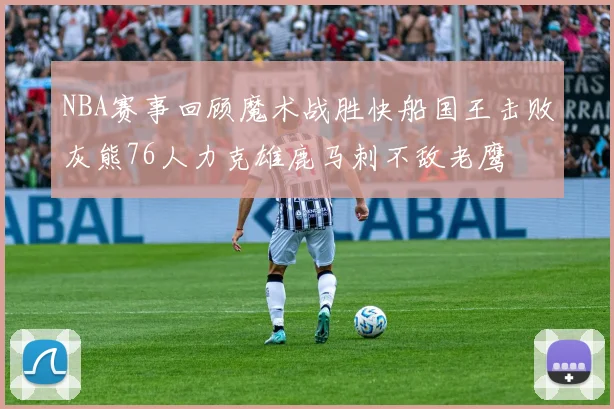 NBA赛事回顾魔术战胜快船国王击败灰熊76人力克雄鹿马刺不敌老鹰