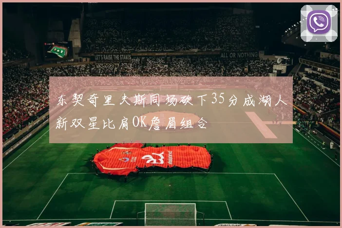 东契奇里夫斯同场砍下35分成湖人新双星比肩OK詹眉组合