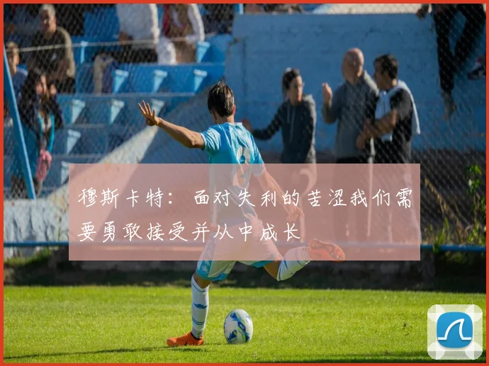 穆斯卡特：面对失利的苦涩我们需要勇敢接受并从中成长