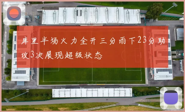 库里半场火力全开三分雨下23分助攻3次展现超级状态