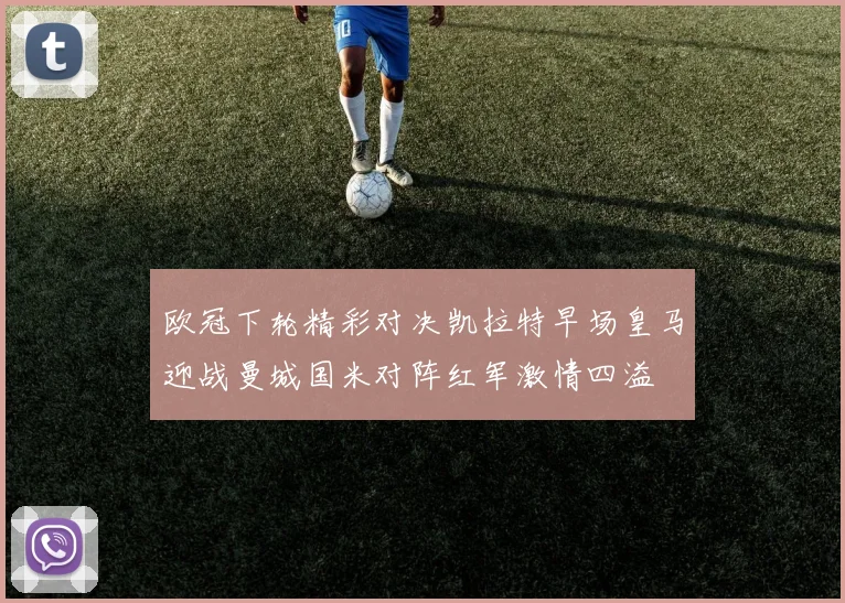 欧冠下轮精彩对决凯拉特早场皇马迎战曼城国米对阵红军激情四溢