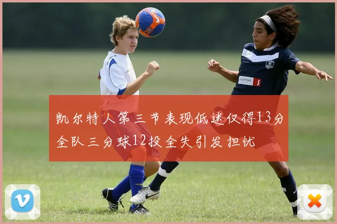 凯尔特人第三节表现低迷仅得13分全队三分球12投全失引发担忧