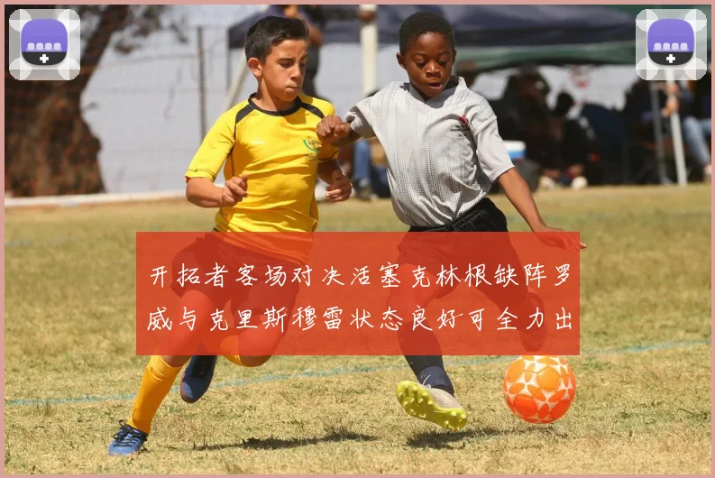 开拓者客场对决活塞克林根缺阵罗威与克里斯穆雷状态良好可全力出战