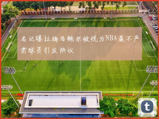 名记曝拉梅洛鲍尔被视为NBA最不严肃球员引发热议
