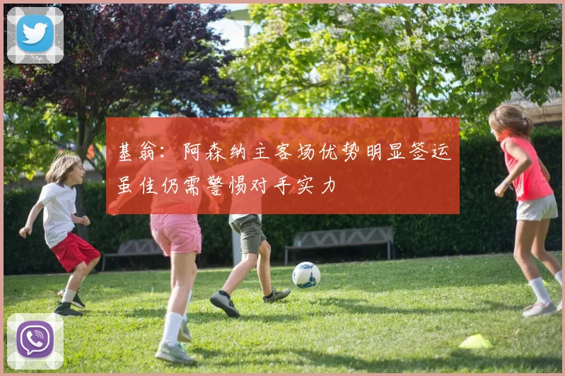 基翁：阿森纳主客场优势明显签运虽佳仍需警惕对手实力