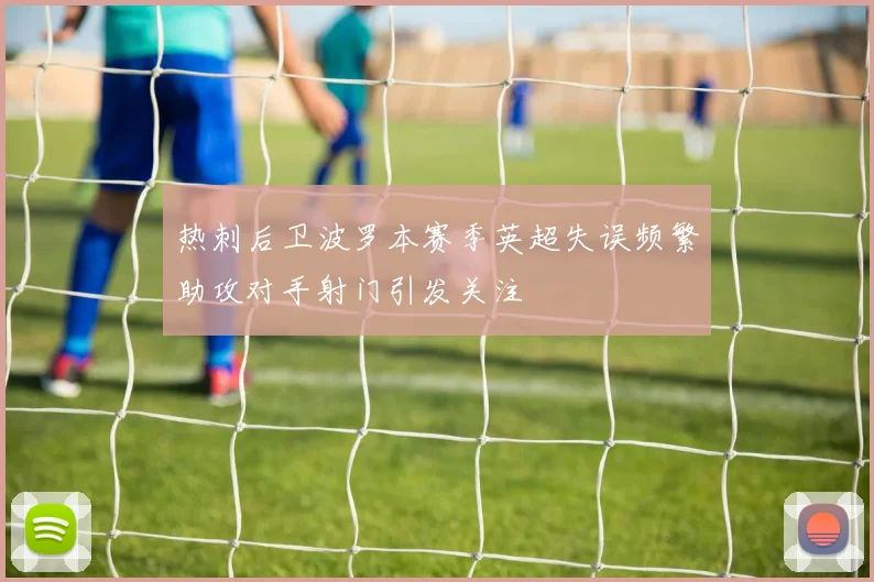 热刺后卫波罗本赛季英超失误频繁助攻对手射门引发关注
