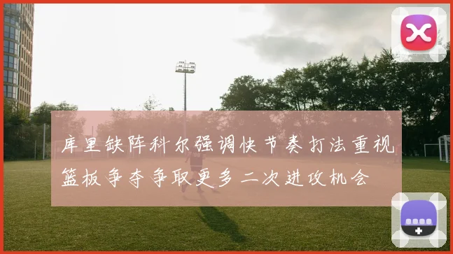 库里缺阵科尔强调快节奏打法重视篮板争夺争取更多二次进攻机会