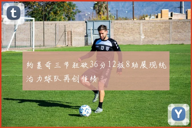 约基奇三节狂砍36分12板8助展现统治力球队再创佳绩