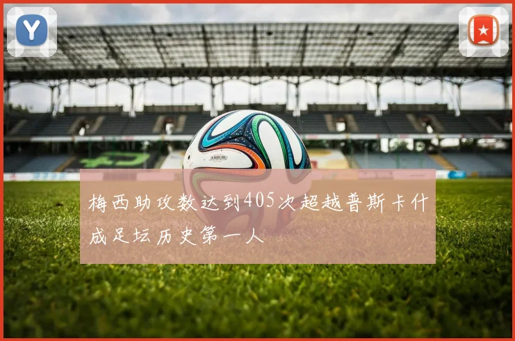 梅西助攻数达到405次超越普斯卡什成足坛历史第一人